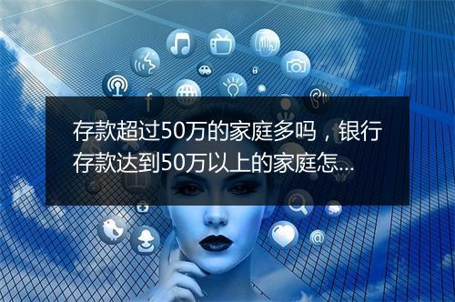 存款超过50万的家庭多吗，银行存款达到50万以上的家庭怎么办