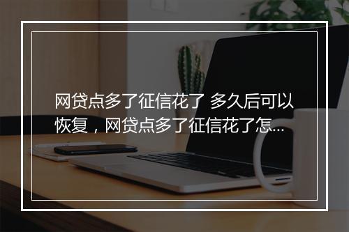 网贷点多了征信花了 多久后可以恢复，网贷点多了征信花了怎么办,多久征信记录会删除