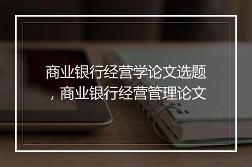 商业银行经营学论文选题，商业银行经营管理论文