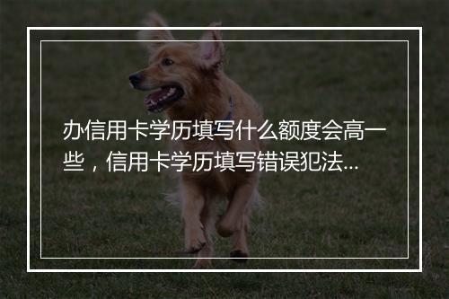 办信用卡学历填写什么额度会高一些，信用卡学历填写错误犯法吗