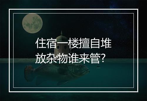 住宿一楼擅自堆放杂物谁来管?