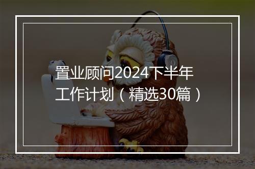 置业顾问2024下半年工作计划（精选30篇）