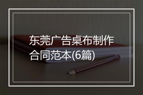 东莞广告桌布制作合同范本(6篇)