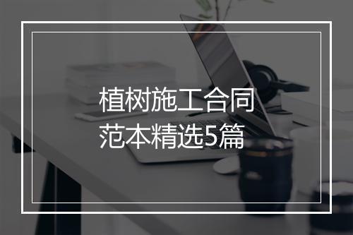 植树施工合同范本精选5篇