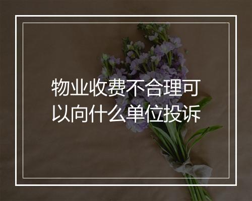 物业收费不合理可以向什么单位投诉