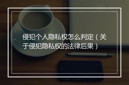 侵犯个人隐私权怎么判定（关于侵犯隐私权的法律后果）