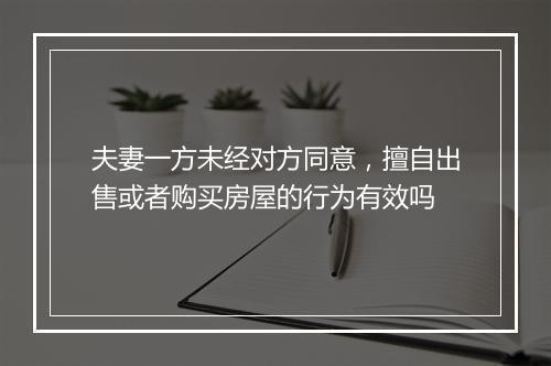 夫妻一方未经对方同意，擅自出售或者购买房屋的行为有效吗