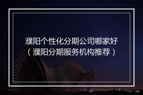濮阳个性化分期公司哪家好（濮阳分期服务机构推荐）