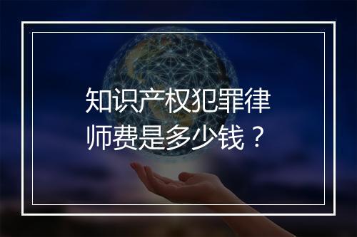 知识产权犯罪律师费是多少钱？