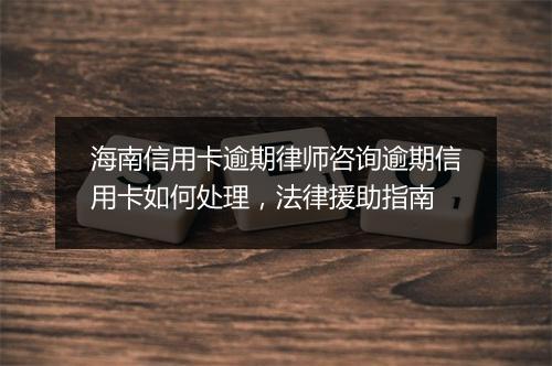 海南信用卡逾期律师咨询逾期信用卡如何处理，法律援助指南