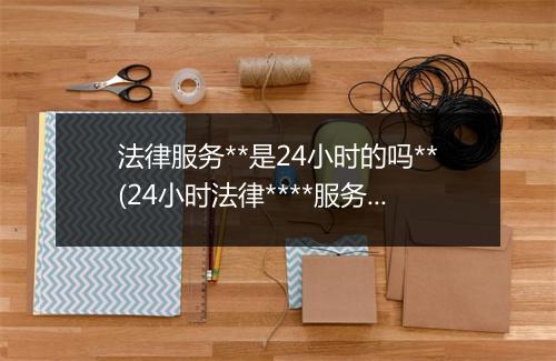 法律服务**是24小时的吗**(24小时法律****服务)