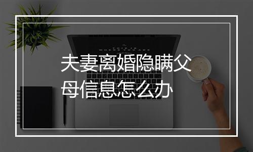 夫妻离婚隐瞒父母信息怎么办