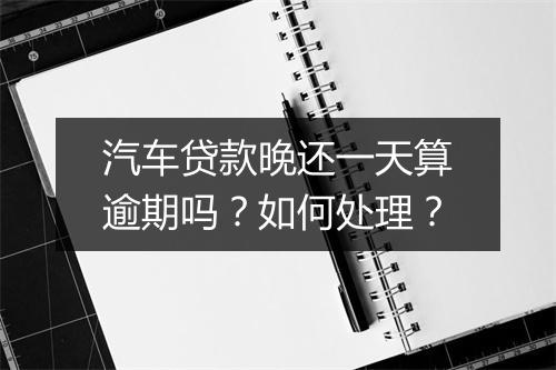汽车贷款晚还一天算逾期吗？如何处理？
