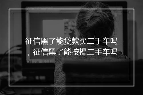征信黑了能贷款买二手车吗，征信黑了能按揭二手车吗
