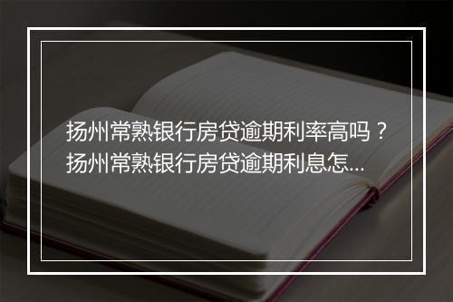 扬州常熟银行房贷逾期利率高吗？扬州常熟银行房贷逾期利息怎么算