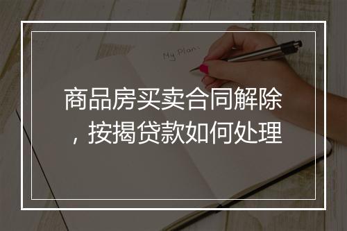商品房买卖合同解除，按揭贷款如何处理