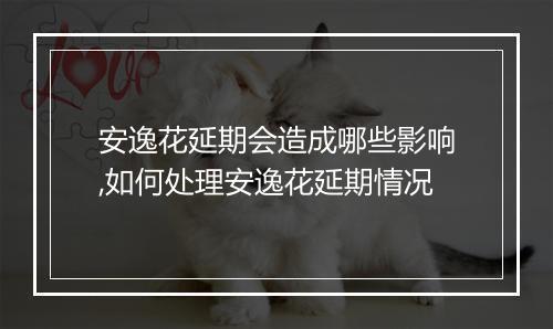 安逸花延期会造成哪些影响,如何处理安逸花延期情况