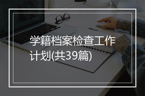 学籍档案检查工作计划(共39篇)