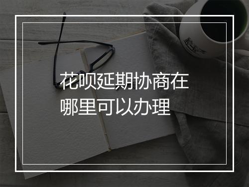 花呗延期协商在哪里可以办理