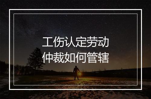 工伤认定劳动仲裁如何管辖