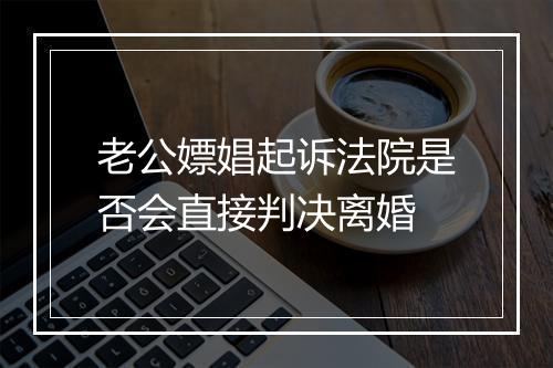 老公嫖娼起诉法院是否会直接判决离婚