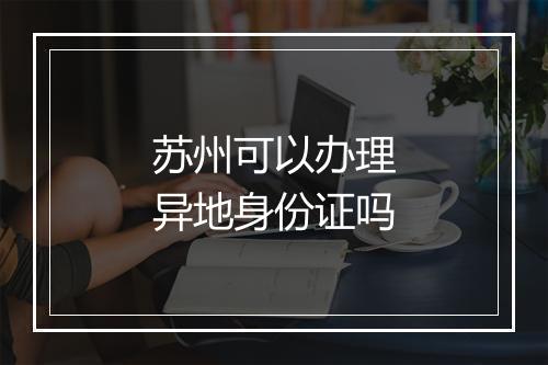苏州可以办理异地身份证吗