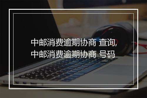 中邮消费逾期协商 查询,中邮消费逾期协商 号码