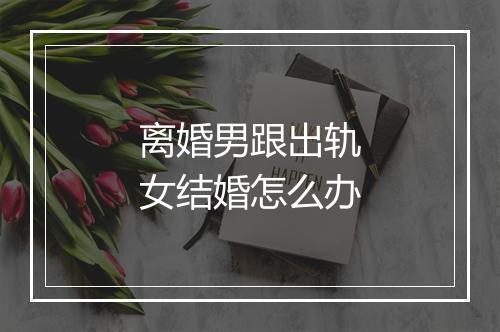 离婚男跟出轨女结婚怎么办