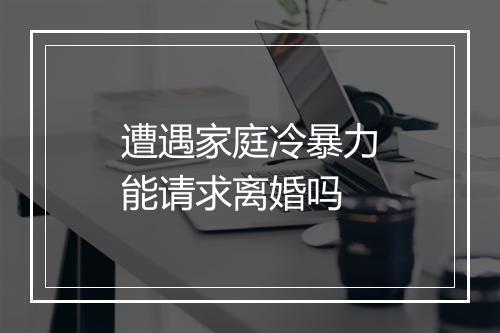 遭遇家庭冷暴力能请求离婚吗