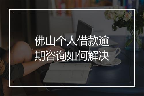 佛山个人借款逾期咨询如何解决