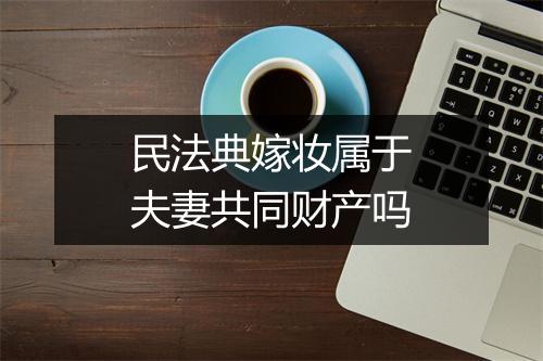 民法典嫁妆属于夫妻共同财产吗