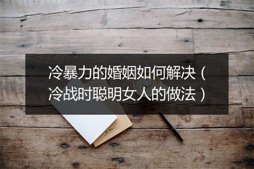 冷暴力的婚姻如何解决（冷战时聪明女人的做法）