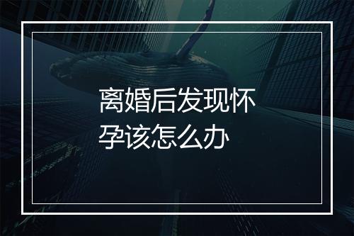 离婚后发现怀孕该怎么办