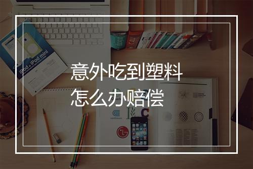 意外吃到塑料怎么办赔偿