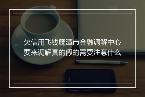 欠信用飞钱鹰潭市金融调解中心要来调解真的假的需要注意什么