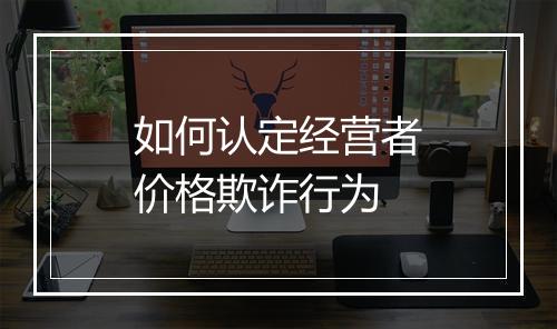 如何认定经营者价格欺诈行为
