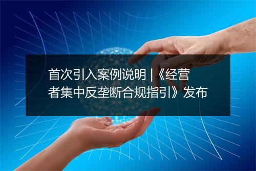 首次引入案例说明 |《经营者集中反垄断合规指引》发布