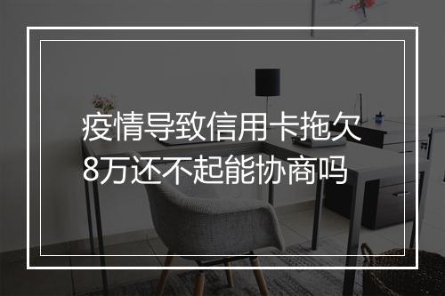 疫情导致信用卡拖欠8万还不起能协商吗