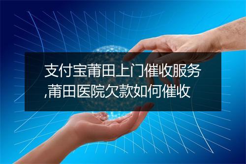 支付宝莆田上门催收服务,莆田医院欠款如何催收