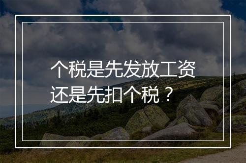 个税是先发放工资还是先扣个税？