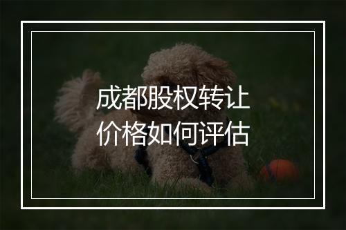 成都股权转让价格如何评估