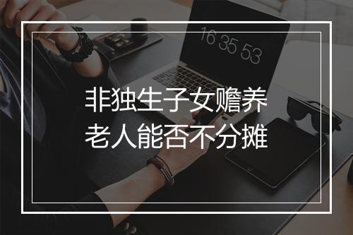 非独生子女赡养老人能否不分摊