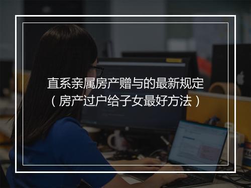 直系亲属房产赠与的最新规定（房产过户给子女最好方法）