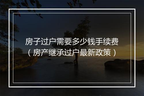 房子过户需要多少钱手续费（房产继承过户最新政策）