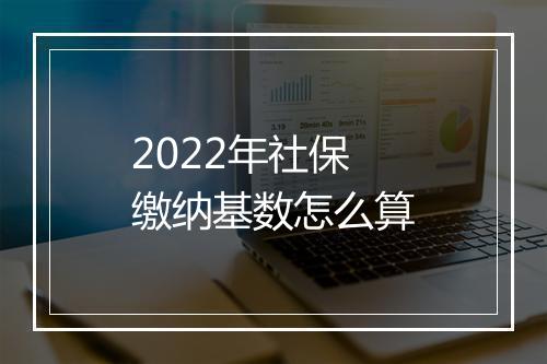 2022年社保缴纳基数怎么算