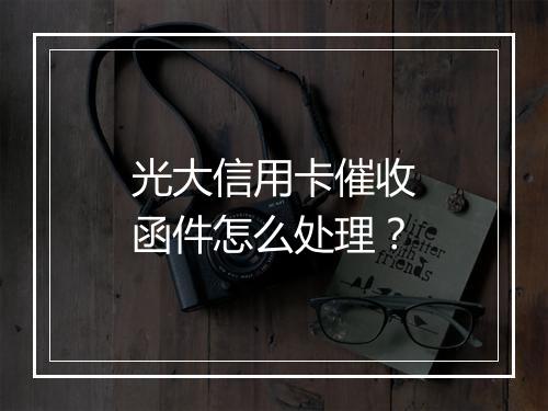 光大信用卡催收函件怎么处理？