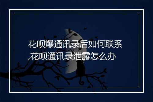 花呗爆通讯录后如何联系 ,花呗通讯录泄露怎么办