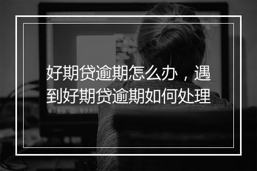 好期贷逾期怎么办，遇到好期贷逾期如何处理
