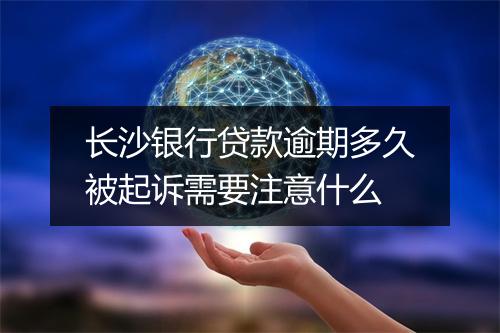 长沙银行贷款逾期多久被起诉需要注意什么