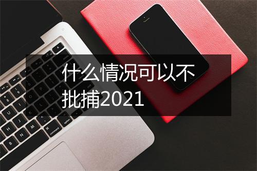 什么情况可以不批捕2021